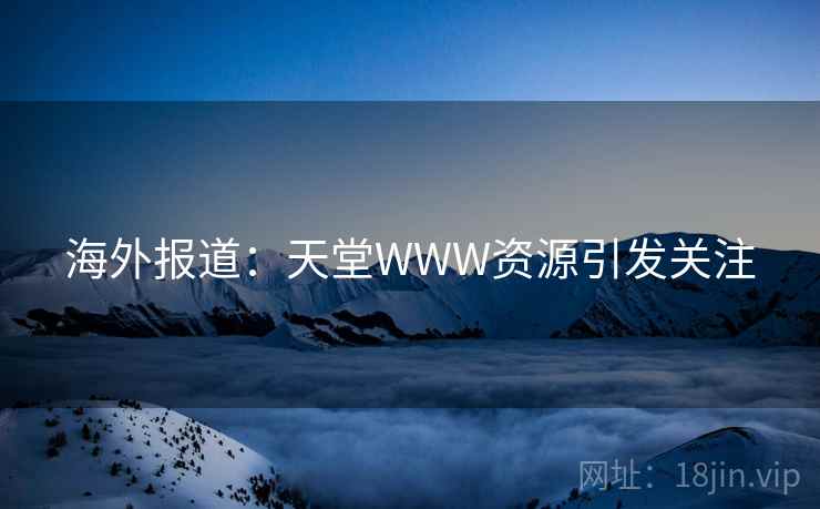 海外报道：天堂WWW资源引发关注