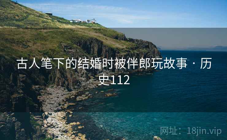 古人笔下的结婚时被伴郎玩故事 · 历史112  第2张