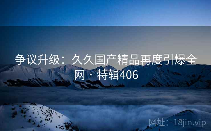 争议升级：久久国产精品再度引爆全网 · 特辑406  第1张