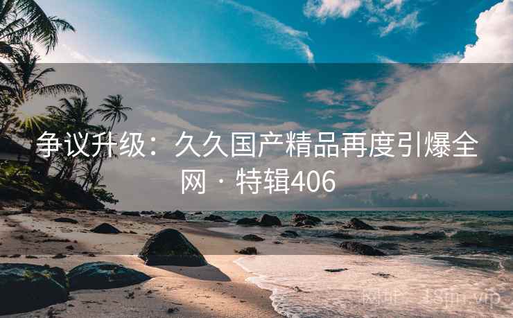 争议升级：久久国产精品再度引爆全网 · 特辑406  第2张