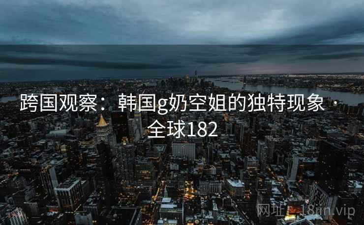 跨国观察：韩国g奶空姐的独特现象 · 全球182  第2张