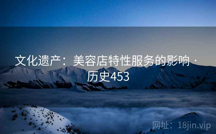 文化遗产：美容店特性服务的影响 · 历史453