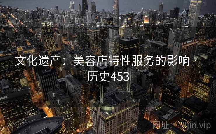 文化遗产：美容店特性服务的影响 · 历史453  第2张