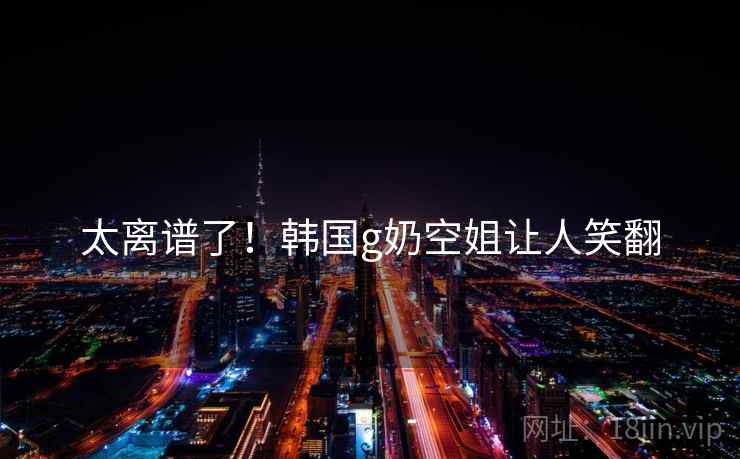 太离谱了！韩国g奶空姐让人笑翻  第2张