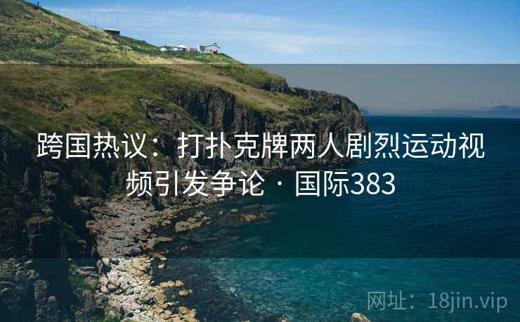 跨国热议：打扑克牌两人剧烈运动视频引发争论 · 国际383  第2张