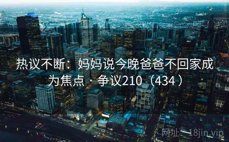 热议不断：妈妈说今晚爸爸不回家成为焦点 · 争议210（434 ）  第2张