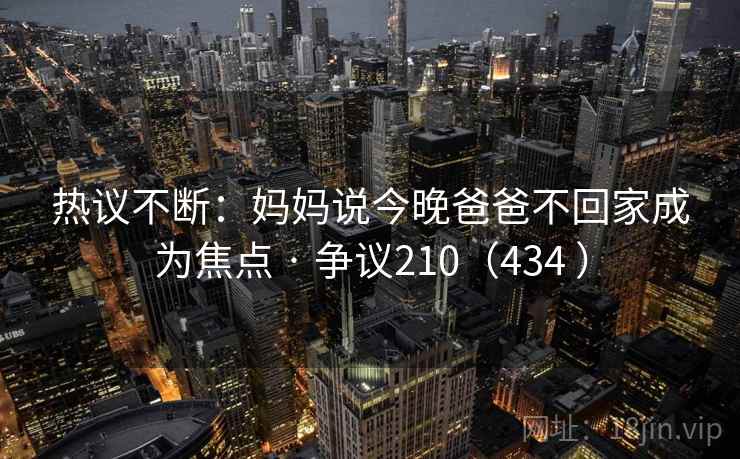 热议不断：妈妈说今晚爸爸不回家成为焦点 · 争议210（434 ）