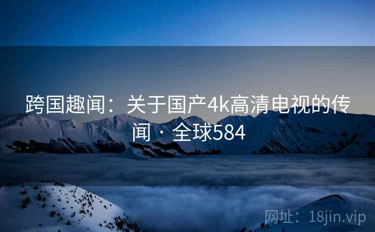 跨国趣闻：关于国产4k高清电视的传闻 · 全球584