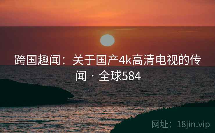 跨国趣闻：关于国产4k高清电视的传闻 · 全球584  第2张
