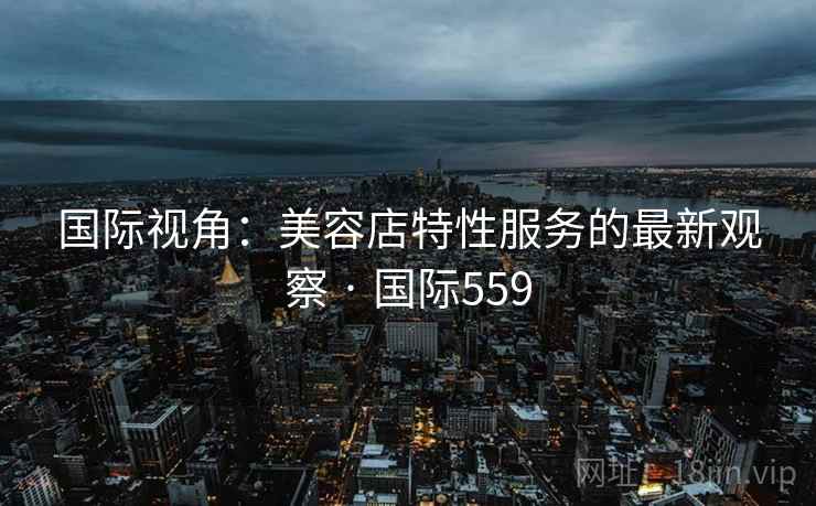 国际视角：美容店特性服务的最新观察 · 国际559