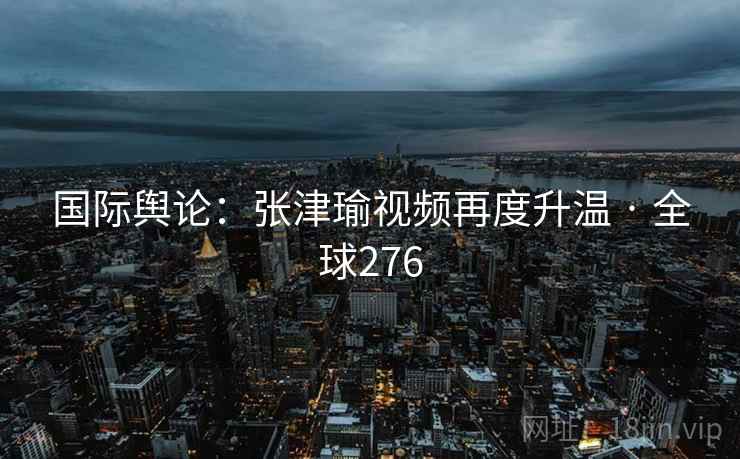 国际舆论：张津瑜视频再度升温 · 全球276  第2张