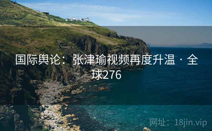 国际舆论：张津瑜视频再度升温 · 全球276