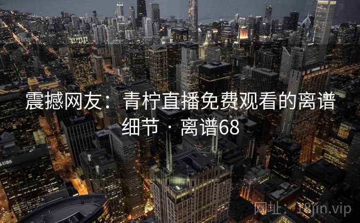 震撼网友：青柠直播免费观看的离谱细节 · 离谱68