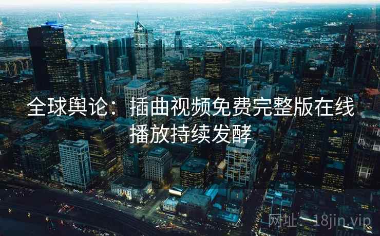 全球舆论：插曲视频免费完整版在线播放持续发酵  第2张