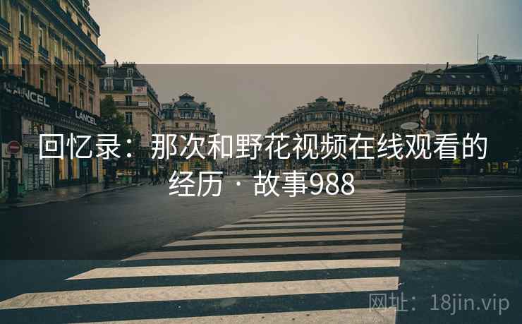 回忆录：那次和野花视频在线观看的经历 · 故事988  第2张