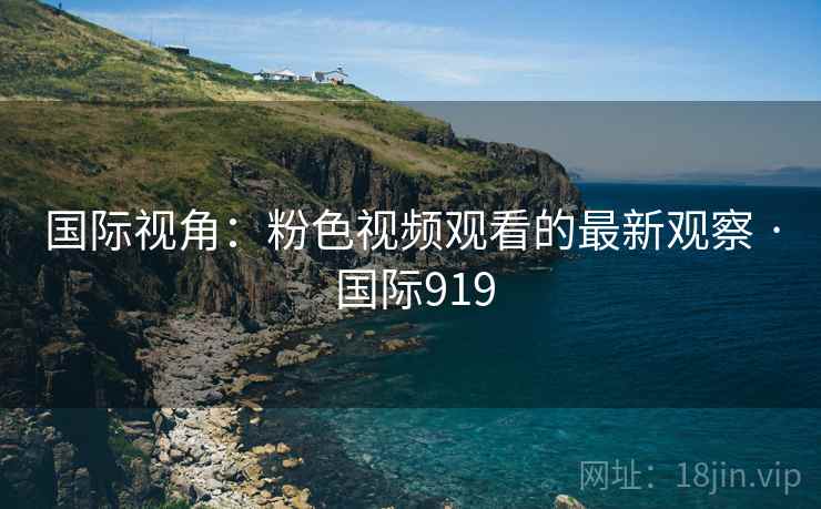 国际视角：粉色视频观看的最新观察 · 国际919