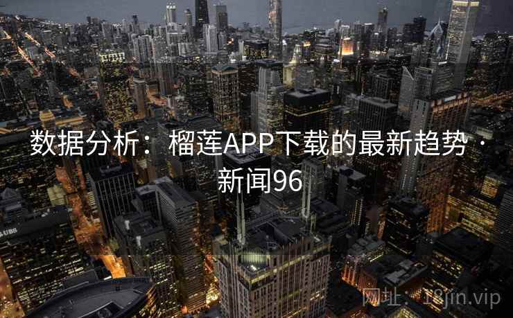 数据分析：榴莲APP下载的最新趋势 · 新闻96