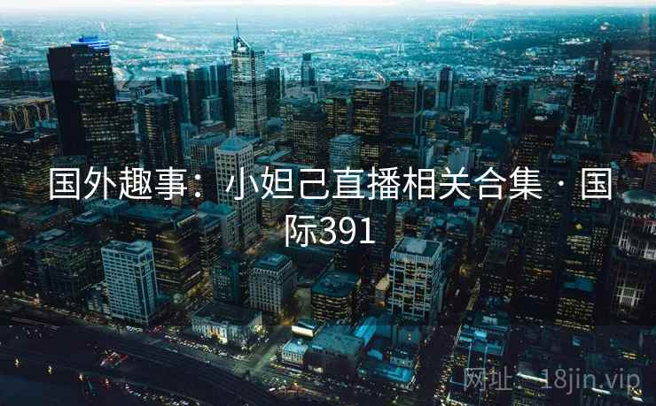 国外趣事：小妲己直播相关合集 · 国际391