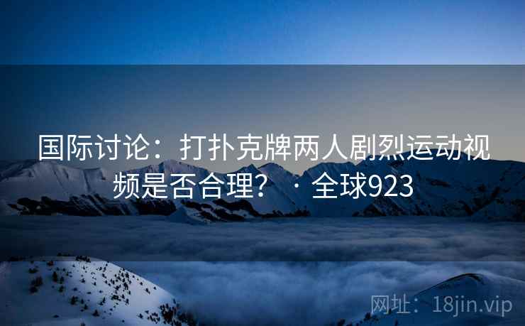 国际讨论：打扑克牌两人剧烈运动视频是否合理？ · 全球923