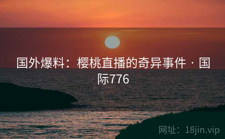 国外爆料：樱桃直播的奇异事件 · 国际776
