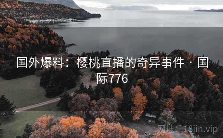国外爆料：樱桃直播的奇异事件 · 国际776  第2张