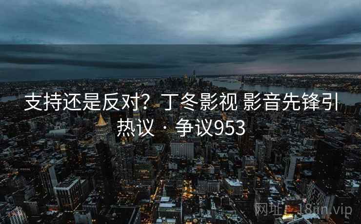 支持还是反对？丁冬影视 影音先锋引热议 · 争议953