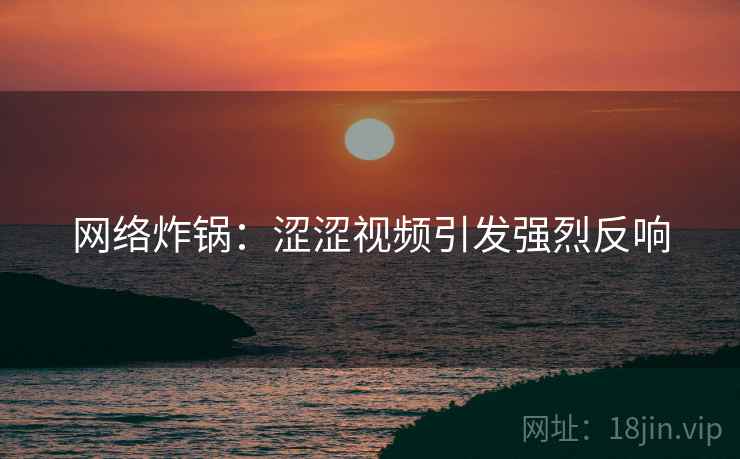 网络炸锅：涩涩视频引发强烈反响  第1张