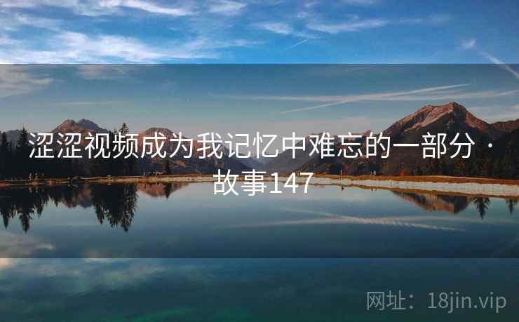 涩涩视频成为我记忆中难忘的一部分 · 故事147  第2张