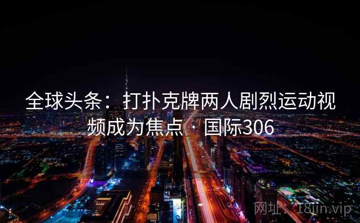 全球头条：打扑克牌两人剧烈运动视频成为焦点 · 国际306  第2张