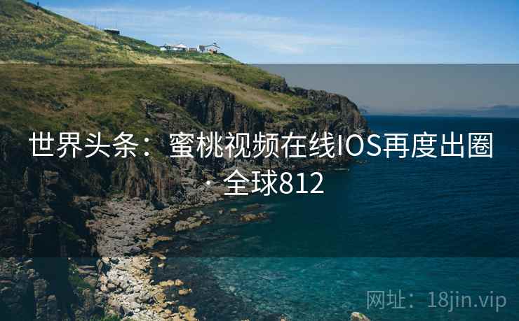 世界头条：蜜桃视频在线IOS再度出圈 · 全球812  第2张