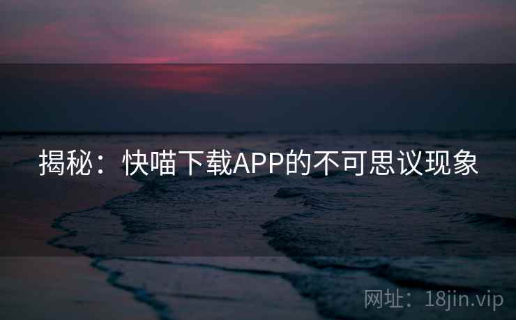 揭秘:快喵下载APP的不可思议现象 第2张 揭秘:快喵下载APP的不可思议现象 第2张
