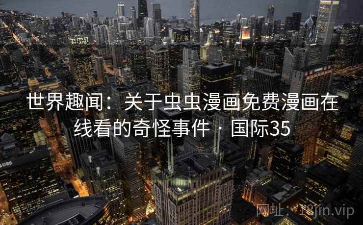 世界趣闻：关于虫虫漫画免费漫画在线看的奇怪事件 · 国际35  第2张