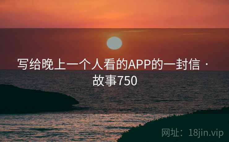 写给晚上一个人看的APP的一封信 · 故事750