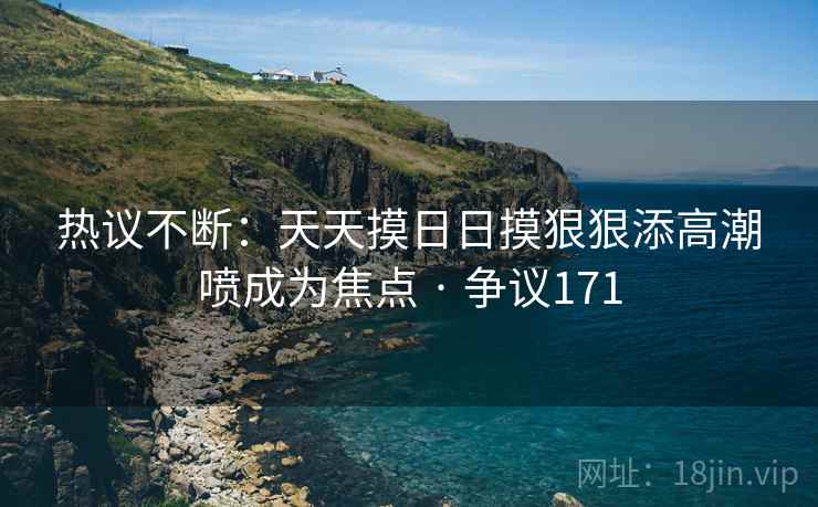 热议不断:天天摸日日摸狠狠添高潮喷成为焦点 · 争议171 第2张 热议不断:天天摸日日摸狠狠添高潮喷成为焦点 · 争议171 第2张