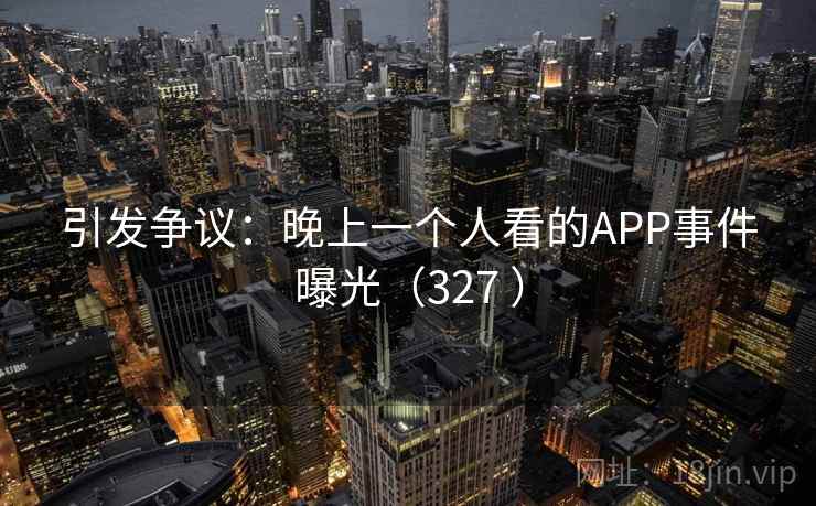 引发争议：晚上一个人看的APP事件曝光（327 ）  第2张