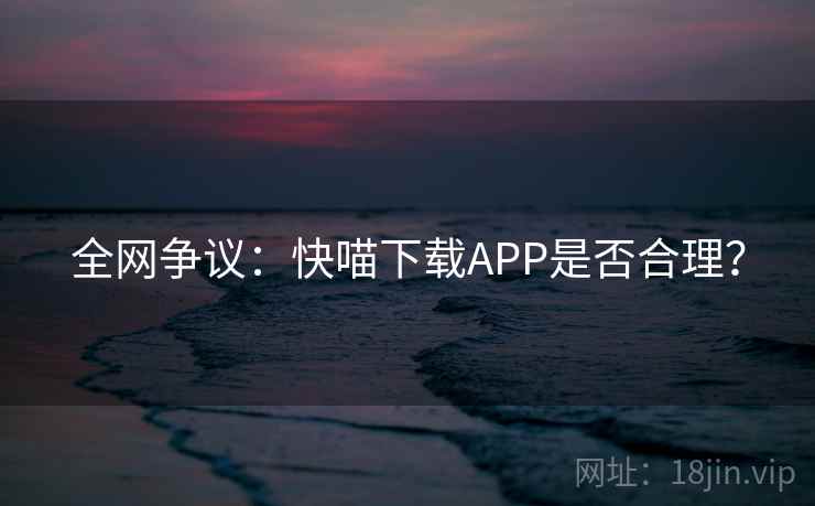 全网争议:快喵下载APP是否合理? 第2张 全网争议:快喵下载APP是否合理? 第2张