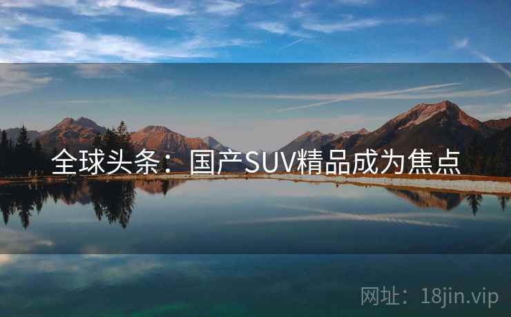 全球头条：国产SUV精品成为焦点  第1张