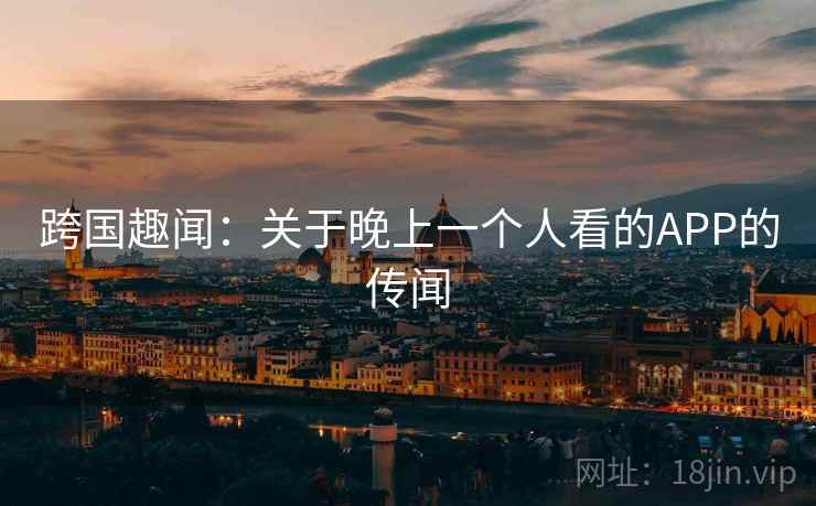 跨国趣闻：关于晚上一个人看的APP的传闻