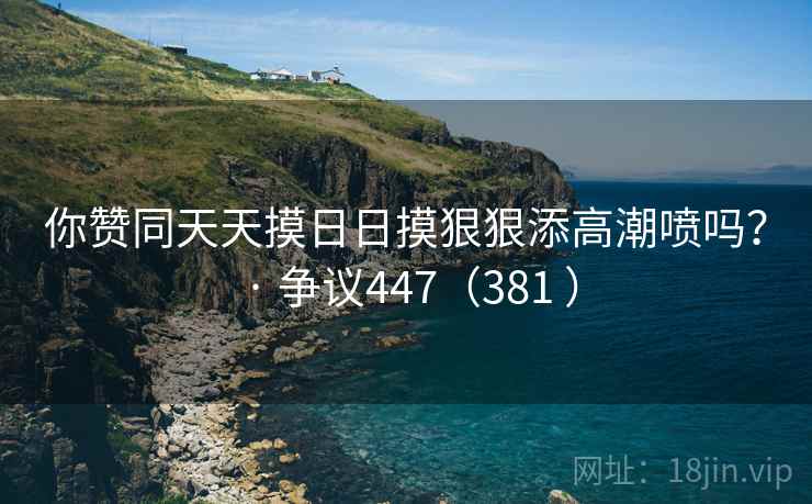 你赞同天天摸日日摸狠狠添高潮喷吗？ · 争议447（381 ）  第2张