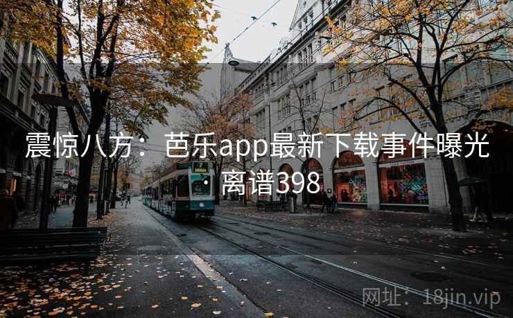 震惊八方：芭乐app最新下载事件曝光 · 离谱398