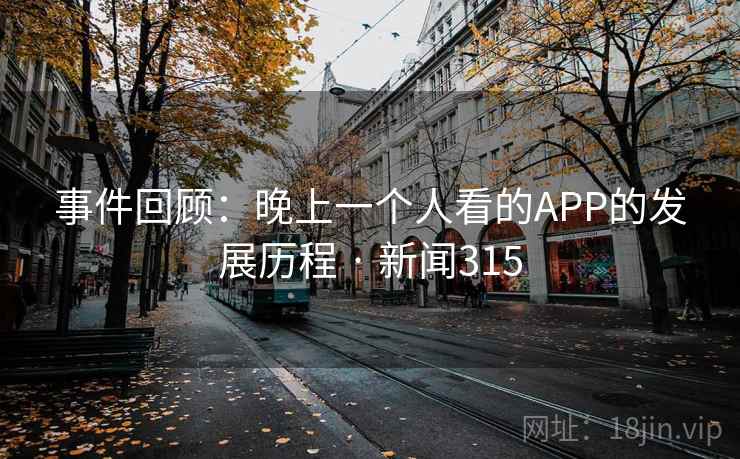 事件回顾：晚上一个人看的APP的发展历程 · 新闻315