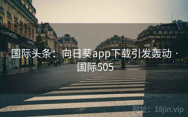 国际头条：向日葵app下载引发轰动 · 国际505  第2张