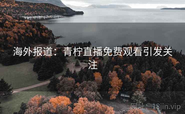 海外报道：青柠直播免费观看引发关注