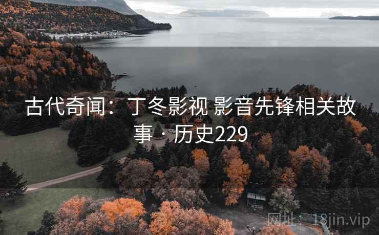 古代奇闻：丁冬影视 影音先锋相关故事 · 历史229  第3张
