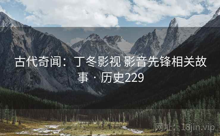 古代奇闻：丁冬影视 影音先锋相关故事 · 历史229