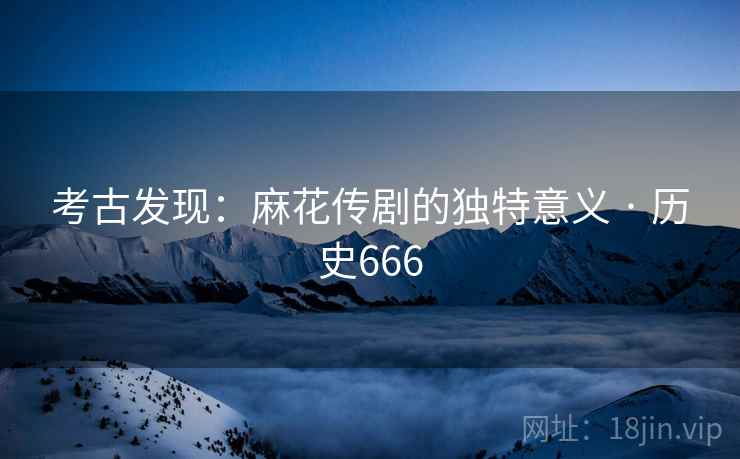 考古发现:麻花传剧的独特意义 · 历史666 第2张 考古发现:麻花传剧的独特意义 · 历史666 第2张