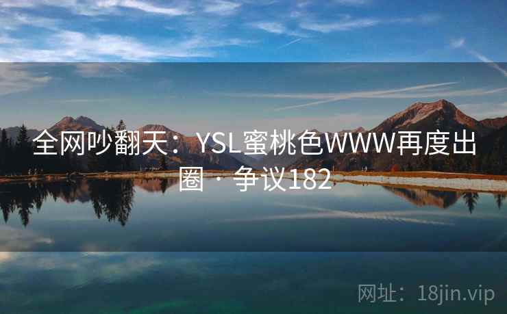 全网吵翻天：YSL蜜桃色WWW再度出圈 · 争议182