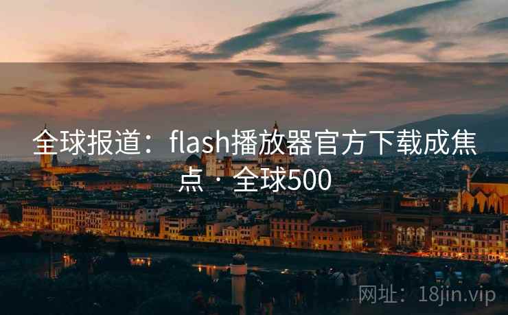全球报道：flash播放器官方下载成焦点 · 全球500