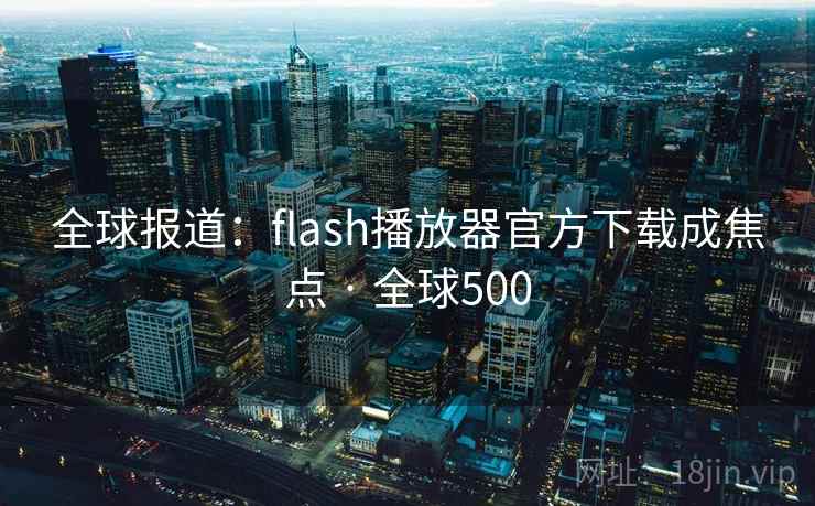 全球报道：flash播放器官方下载成焦点 · 全球500  第2张