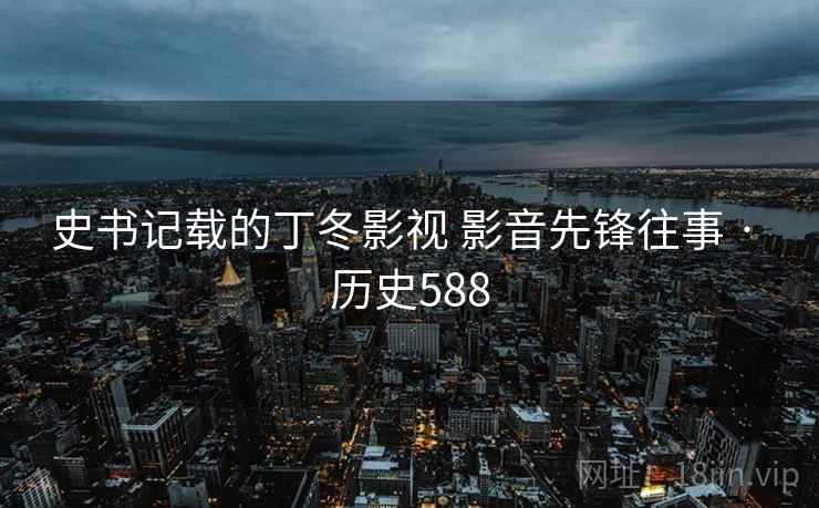 史书记载的丁冬影视 影音先锋往事 · 历史588 第2张 史书记载的丁冬影视 影音先锋往事 · 历史588 第2张